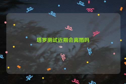 塔罗测试近期会离婚吗