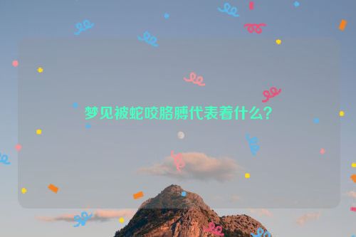 梦见被蛇咬胳膊代表着什么？