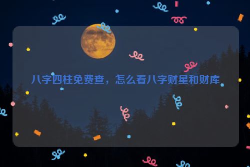 八字四柱免费查，怎么看八字财星和财库