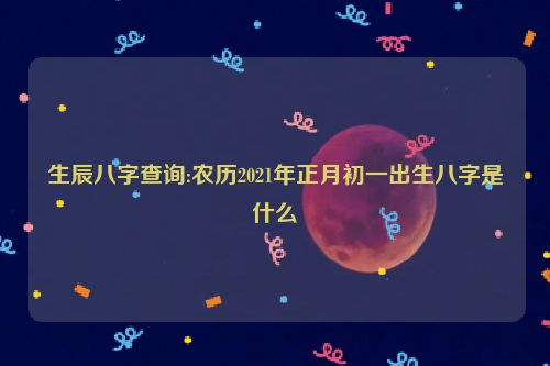 生辰八字查询:农历2021年正月初一出生八字是什么