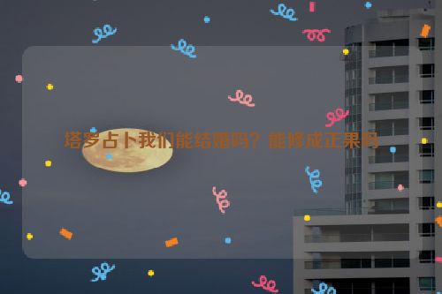 塔罗占卜我们能结婚吗？能修成正果吗