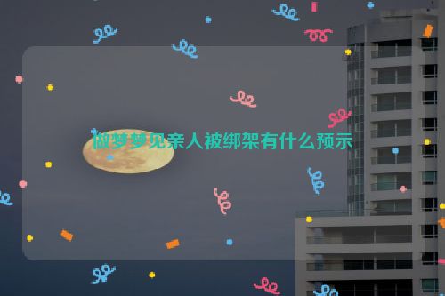 做梦梦见亲人被绑架有什么预示