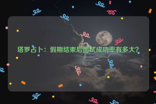 塔罗占卜：假期结束后面试成功率有多大？