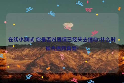 在线小测试 你是否对爱情已经失去信心?什么时候会遇到真爱?