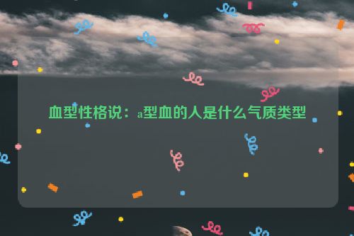 血型性格说：a型血的人是什么气质类型