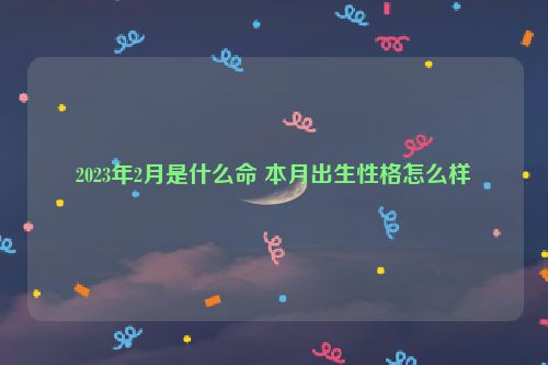 2023年2月是什么命 本月出生性格怎么样