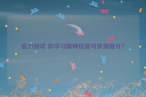 能力测试 你学习哪种技能可获得提升？