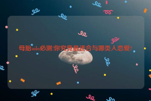 母胎solo必测!你究竟最适合与哪类人恋爱?