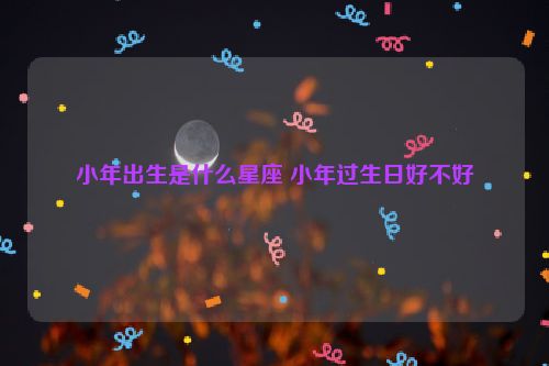 小年出生是什么星座 小年过生日好不好