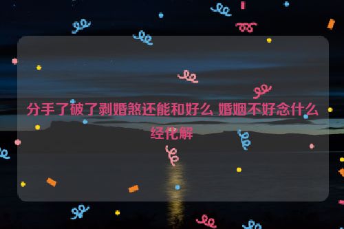 分手了破了剥婚煞还能和好么 婚姻不好念什么经化解