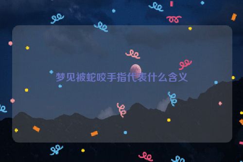 梦见被蛇咬手指代表什么含义