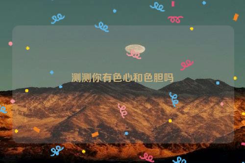 测测你有色心和色胆吗