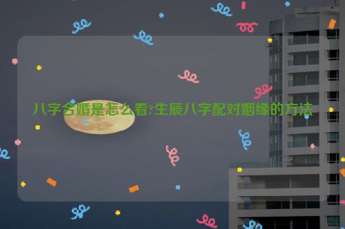 八字合婚是怎么看?生辰八字配对姻缘的方法