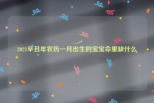 2021辛丑年农历一月出生的宝宝命里缺什么