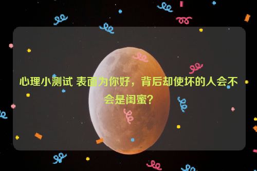 心理小测试 表面为你好，背后却使坏的人会不会是闺蜜？