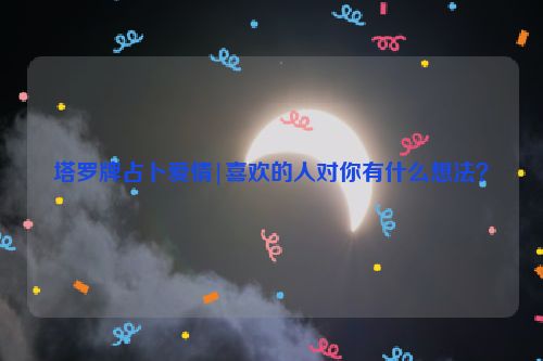 塔罗牌占卜爱情|喜欢的人对你有什么想法？