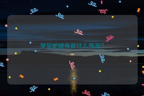 梦见蛇缠身是什么预兆？