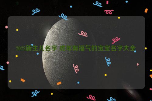 2022新生儿名字 虎年有福气的宝宝名字大全