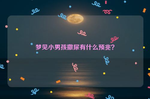 梦见小男孩撒尿有什么预兆？