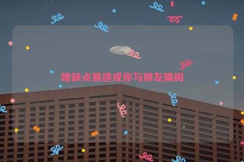 啥缺点易造成你与朋友隔阂