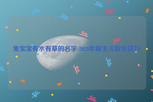 兔宝宝有水有草的名字 2023年新生儿取名技巧