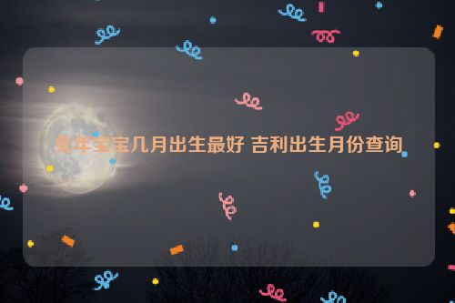 兔年宝宝几月出生最好 吉利出生月份查询