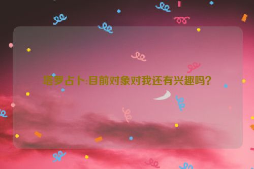 塔罗占卜:目前对象对我还有兴趣吗？