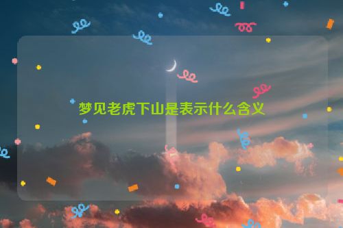 梦见老虎下山是表示什么含义