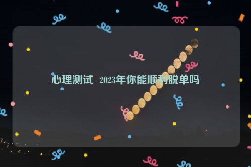 心理测试  2023年你能顺利脱单吗