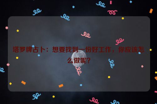 塔罗牌占卜：想要找到一份好工作，你应该怎么做呢？