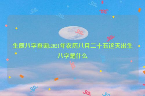 生辰八字查询:2021年农历八月二十五这天出生八字是什么