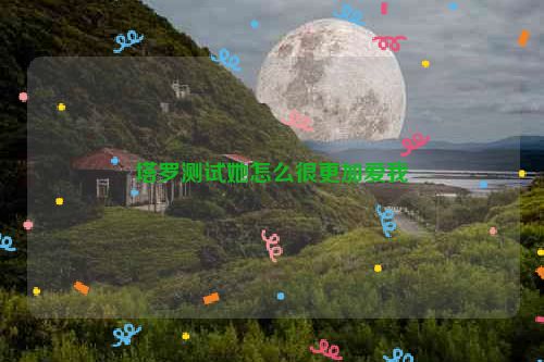 塔罗测试她怎么很更加爱我