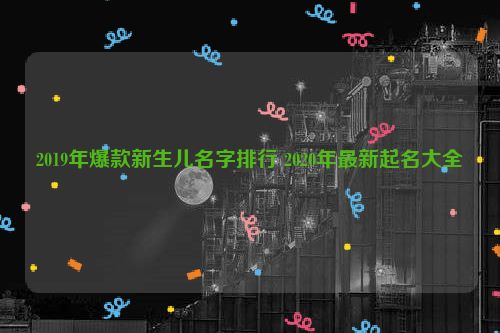 2019年爆款新生儿名字排行 2020年最新起名大全