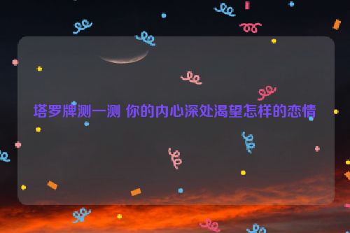 塔罗牌测一测 你的内心深处渴望怎样的恋情