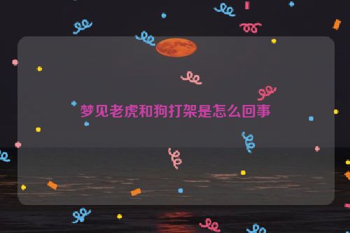 梦见老虎和狗打架是怎么回事