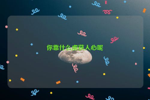 你靠什么虏获人心呢