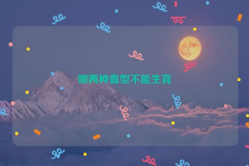 哪两种血型不能生育