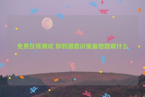 免费在线测试 你的潜意识里最想隐藏什么