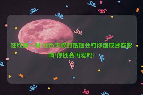 在线测一测 经历失败的婚姻会对你造成哪些影响?你还会再爱吗?