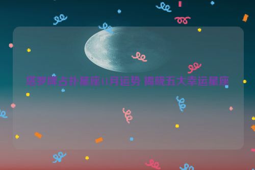 塔罗牌占扑星座11月运势 揭晓五大幸运星座