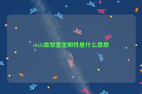 rh(d)血型鉴定阳性是什么意思