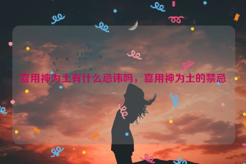 喜用神为土有什么忌讳吗，喜用神为土的禁忌