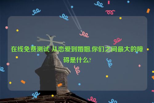 在线免费测试 从恋爱到婚姻,你们之间最大的障碍是什么?