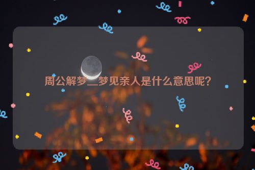 周公解梦＿梦见亲人是什么意思呢？