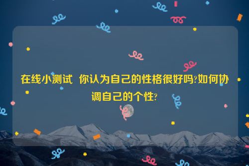 在线小测试  你认为自己的性格很好吗?如何协调自己的个性?