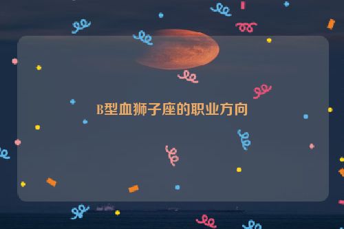 B型血狮子座的职业方向