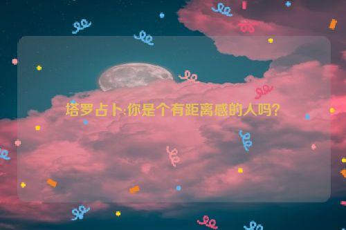 塔罗占卜:你是个有距离感的人吗？