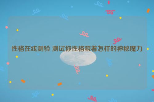 性格在线测验 测试你性格藏着怎样的神秘魔力