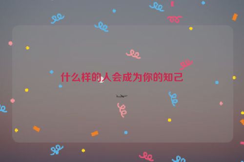 什么样的人会成为你的知己