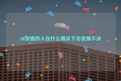 AB型血的人在什么情况下会犹豫不决